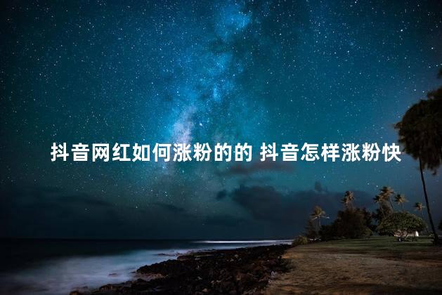 抖音网红如何涨粉的的 抖音怎样涨粉快一些